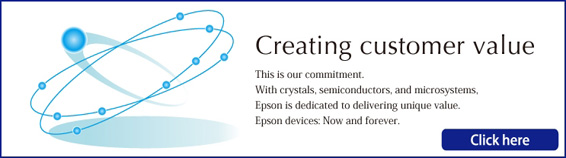 Creating customer value This is our ommitment. With crystal, semiconductors, and microsystems,Epson is dedicated to delivering unique value. Epson devices: Now and forever.